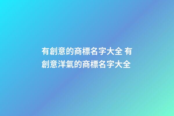 有創意的商標名字大全 有創意洋氣的商標名字大全-第1張-商標起名-玄機派